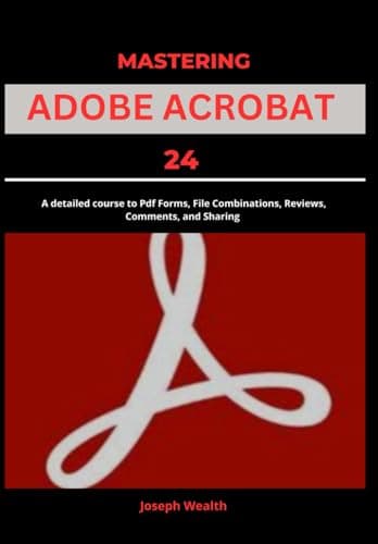 Mastering Adobe Acrobat 24: A Detailed Course to PDF Forms, File Combination, Reviews, Comment, and Sharing (EVERYTHING ADOBE ACROBAT PRO DC 2024)