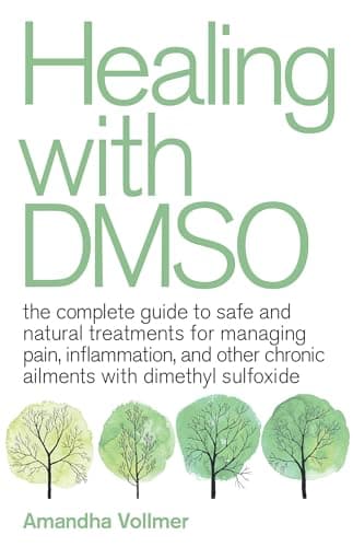 Healing with DMSO: The Complete Guide to Safe and Natural Treatments for Managing Pain, Inflammation, and Other Chronic Ailments with Dimethyl Sulfoxide