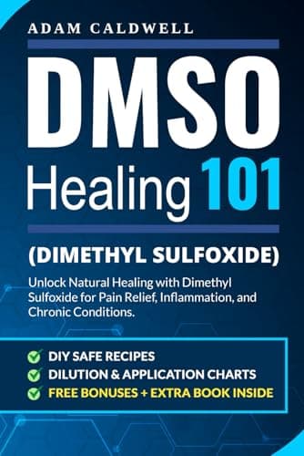 DMSO Healing 101: Unlock Natural Healing with Dimethyl Sulfoxide for Pain Relief, Inflammation, and Chronic Conditions—with Safe Recipes, Dilution & Application Charts + 3 FREE Bonuses