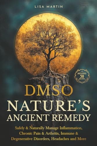 DMSO - NATURE’S ANCIENT REMEDY: SAFELY & NATURALLY MANAGE INFLAMMATION, CHRONIC PAIN & ARTHRITIS, IMMUNE & DEGENERATIVE DISORDERS, HEADACHES AND MORE