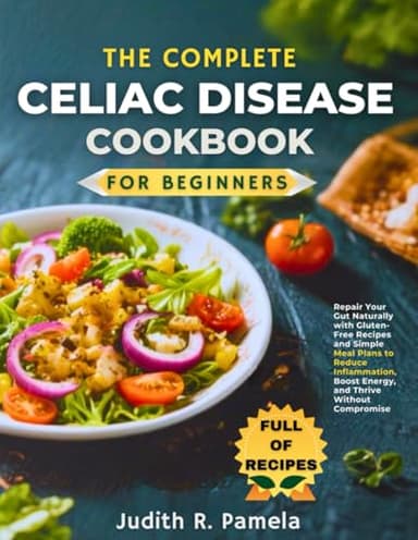 THE COMPLETE CELIAC DISEASE COOKBOOK FOR BEGINNERS: Repair Your Gut Naturally with Gluten-Free Recipes and Simple Meal Plans to Reduce Inflammation, Boost Energy, and Thrive Without Compromise