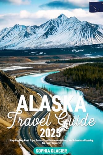 Alaska Travel Guide 2025: Step-By-Step Road Trips, Cruise Stop Recommendations, and Adventure Planning for Every Explorer