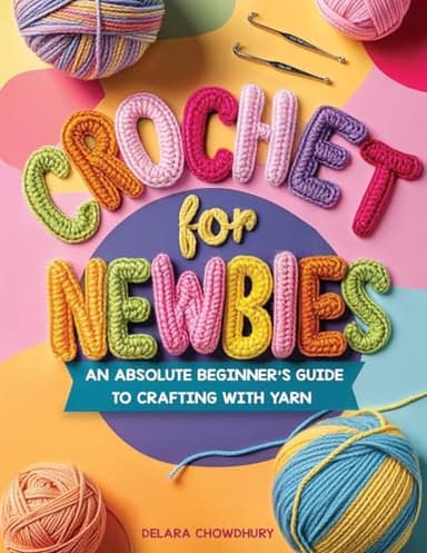 Crochet for Newbies: An Absolute Beginner's Guide to Crafting With Yarn